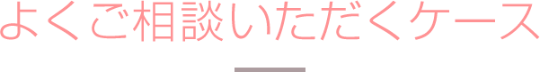 よくご相談いただくケース
