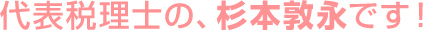代表税理士の、杉本敦永です！ 