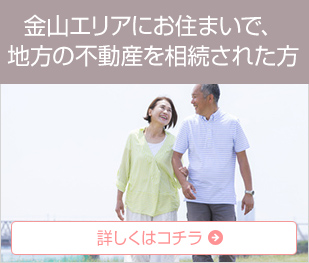 金山エリアにお住まいで、 地方の不動産を相続された方